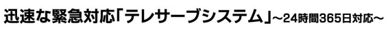 迅速な緊急対応「テレサーブシステム」～24時間365日対応～